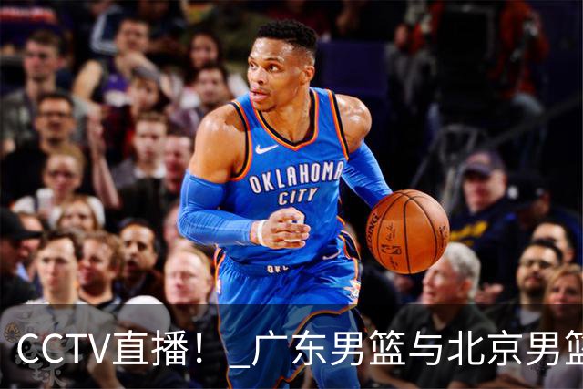 CCTV直播！ 广东男篮与北京男篮的对决，赛前聚焦核心球员动态